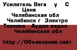 Усилитель Вега 50 у-122С  › Цена ­ 3 300 - Челябинская обл., Челябинск г. Электро-Техника » Аудио-видео   . Челябинская обл.